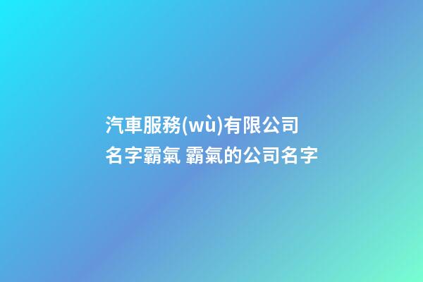 汽車服務(wù)有限公司名字霸氣 霸氣的公司名字